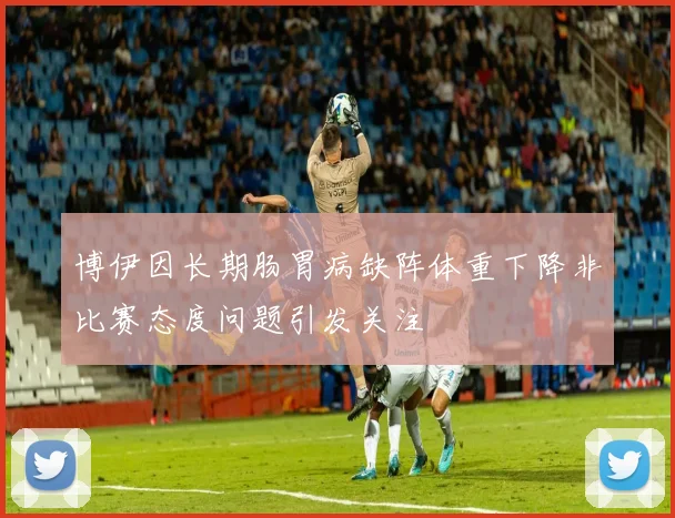 博伊因长期肠胃病缺阵体重下降非比赛态度问题引发关注