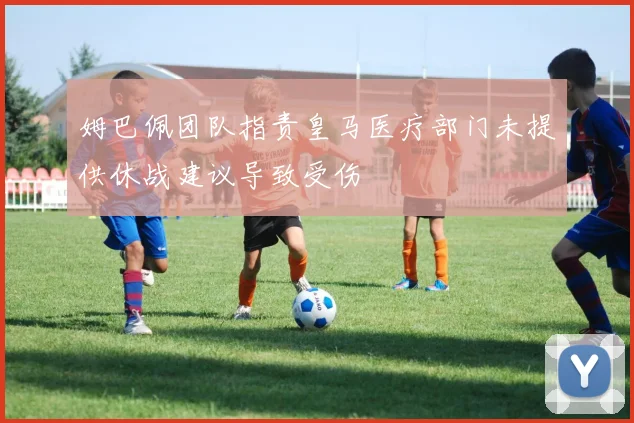 姆巴佩团队指责皇马医疗部门未提供休战建议导致受伤
