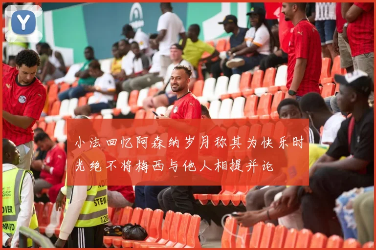 小法回忆阿森纳岁月称其为快乐时光绝不将梅西与他人相提并论