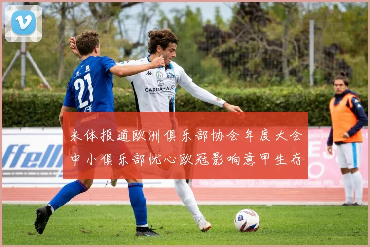 米体报道欧洲俱乐部协会年度大会中小俱乐部忧心欧冠影响意甲生存
