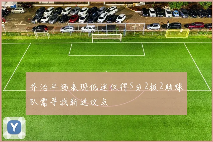 乔治半场表现低迷仅得5分2板2助球队需寻找新进攻点