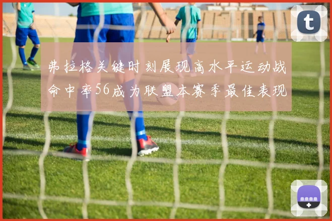 弗拉格关键时刻展现高水平运动战命中率56成为联盟本赛季最佳表现