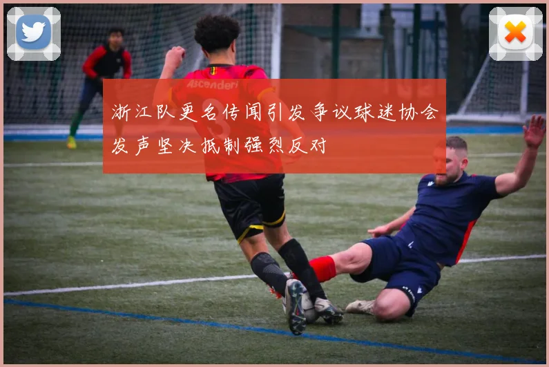 浙江队更名传闻引发争议球迷协会发声坚决抵制强烈反对