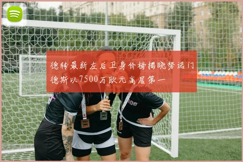 德转最新左后卫身价榜揭晓努诺门德斯以7500万欧元高居第一