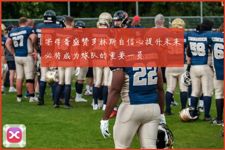 字母哥盛赞罗林斯自信心提升未来必将成为球队的重要一员