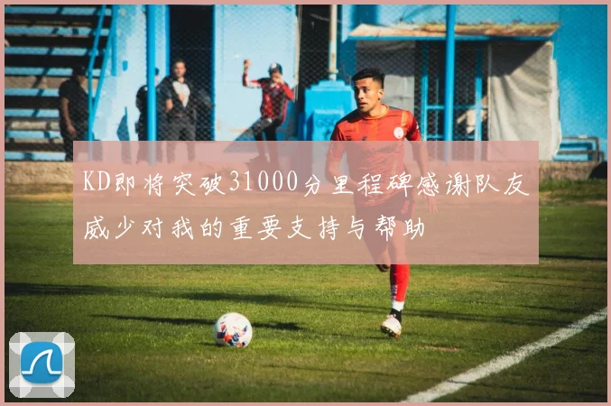 KD即将突破31000分里程碑感谢队友威少对我的重要支持与帮助