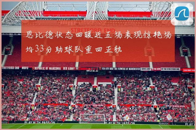 恩比德状态回暖近五场表现惊艳场均33分助球队重回正轨