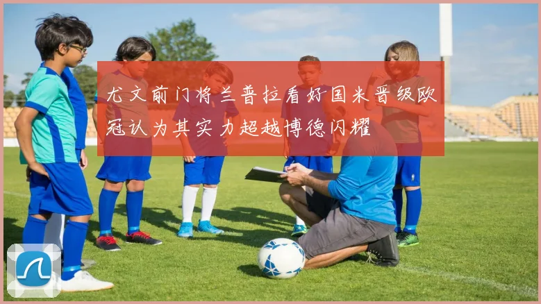 尤文前门将兰普拉看好国米晋级欧冠认为其实力超越博德闪耀