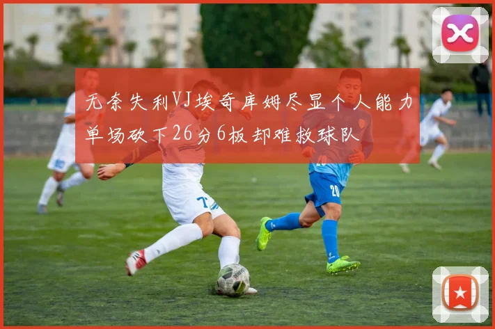 无奈失利VJ埃奇库姆尽显个人能力单场砍下26分6板却难救球队