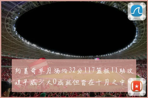 约基奇单月场均32分117篮板11助攻追平威少大O成就但皆在十月之中
