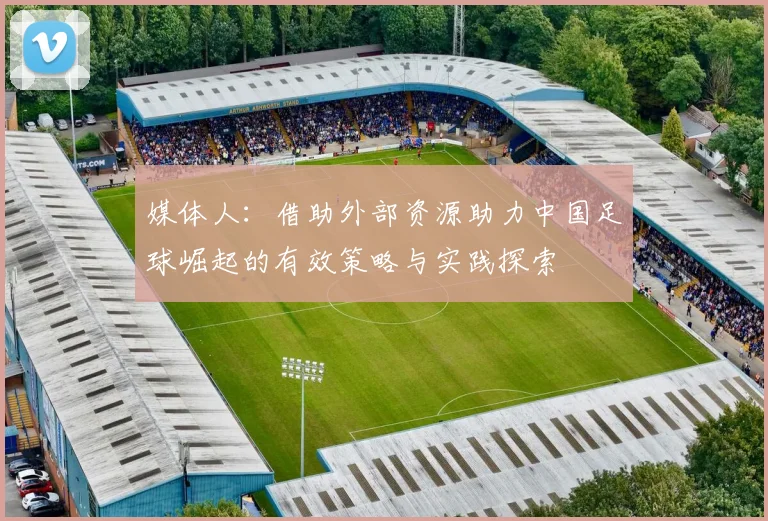 媒体人：借助外部资源助力中国足球崛起的有效策略与实践探索