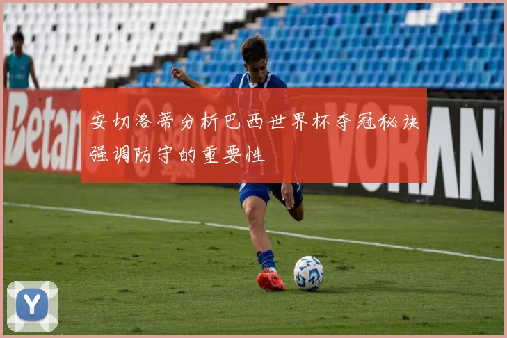 安切洛蒂分析巴西世界杯夺冠秘诀强调防守的重要性
