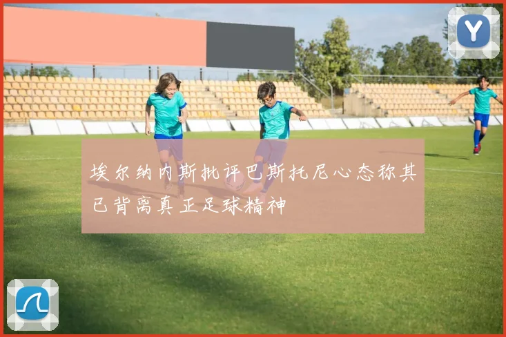 埃尔纳内斯批评巴斯托尼心态称其已背离真正足球精神
