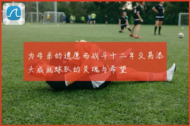 为母亲的遗愿而战斗十二年交易添头成就球队的灵魂与希望
