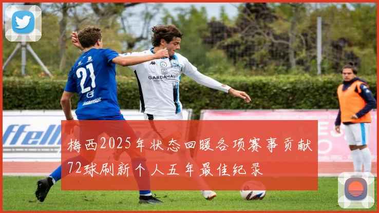 梅西2025年状态回暖各项赛事贡献72球刷新个人五年最佳纪录