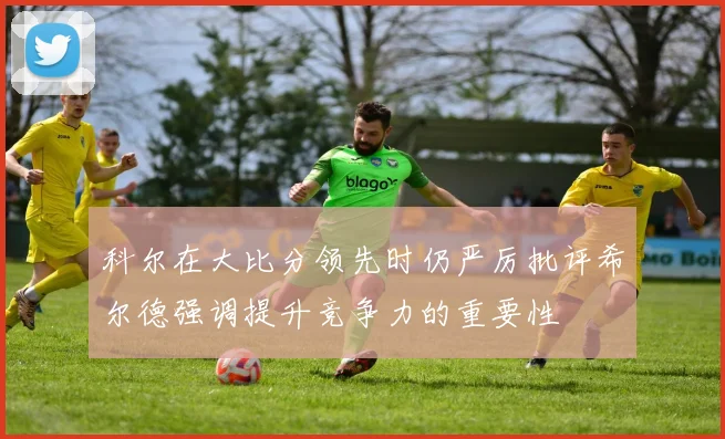 科尔在大比分领先时仍严厉批评希尔德强调提升竞争力的重要性