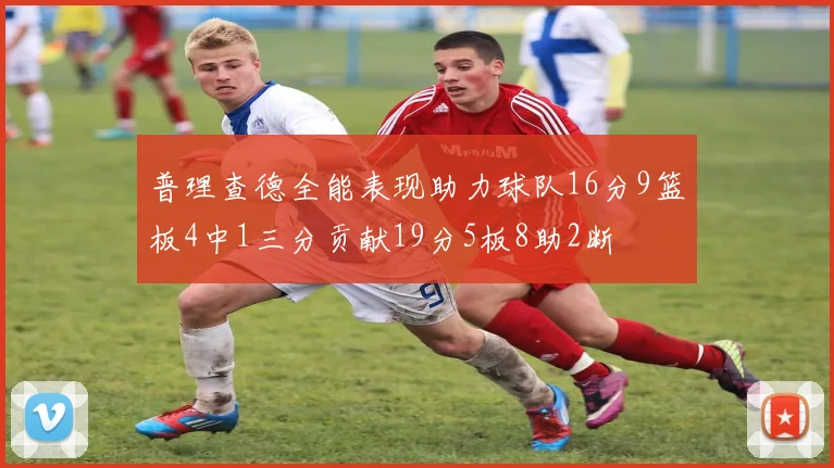 普理查德全能表现助力球队16分9篮板4中1三分贡献19分5板8助2断