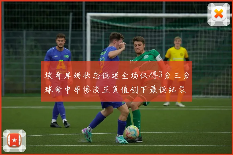 埃奇库姆状态低迷全场仅得3分三分球命中率惨淡正负值创下最低纪录