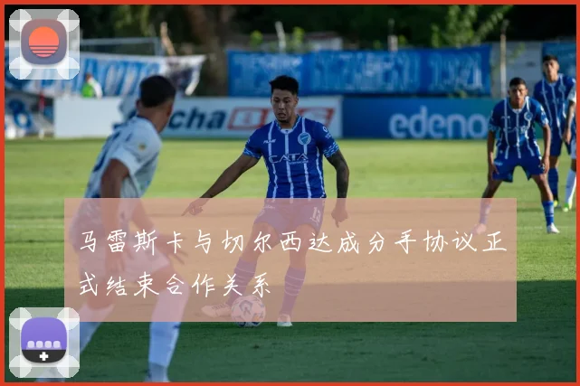 马雷斯卡与切尔西达成分手协议正式结束合作关系