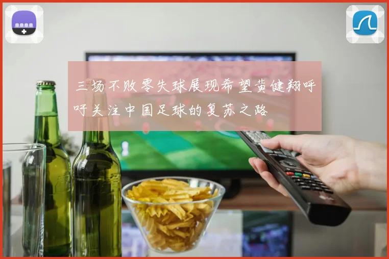 三场不败零失球展现希望黄健翔呼吁关注中国足球的复苏之路