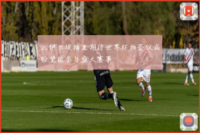 扎伊尔埃梅里期待世界杯抽签仪式盼望能参与盛大赛事