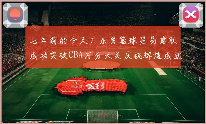 七年前的今天广东男篮球星易建联成功突破CBA万分大关庆祝辉煌成就