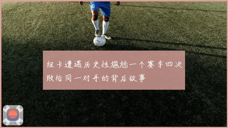 纽卡遭遇历史性尴尬一个赛季四次败给同一对手的背后故事