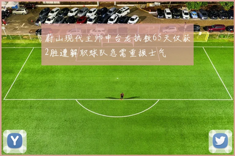蔚山现代主帅申台龙执教65天仅获2胜遭解职球队急需重振士气