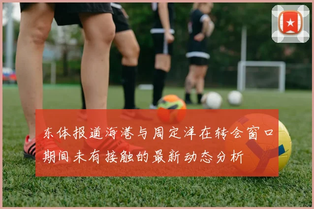 东体报道海港与周定洋在转会窗口期间未有接触的最新动态分析