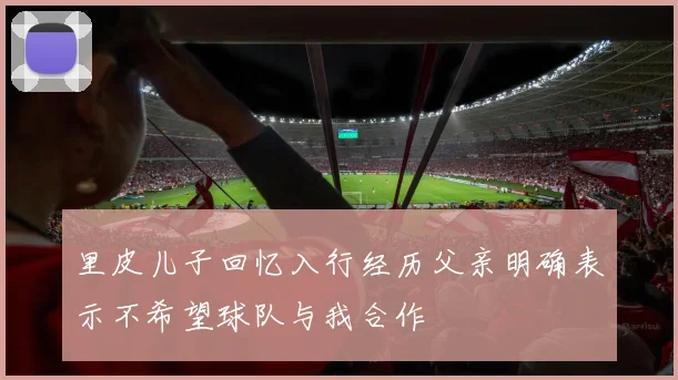 里皮儿子回忆入行经历父亲明确表示不希望球队与我合作