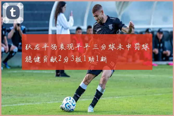 狄龙半场表现平平三分球未中罚球稳健贡献2分3板1助1断