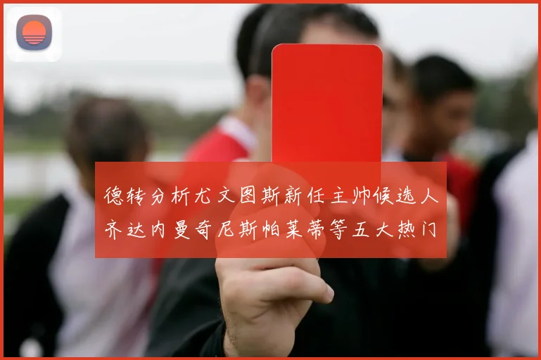 德转分析尤文图斯新任主帅候选人齐达内曼奇尼斯帕莱蒂等五大热门人选