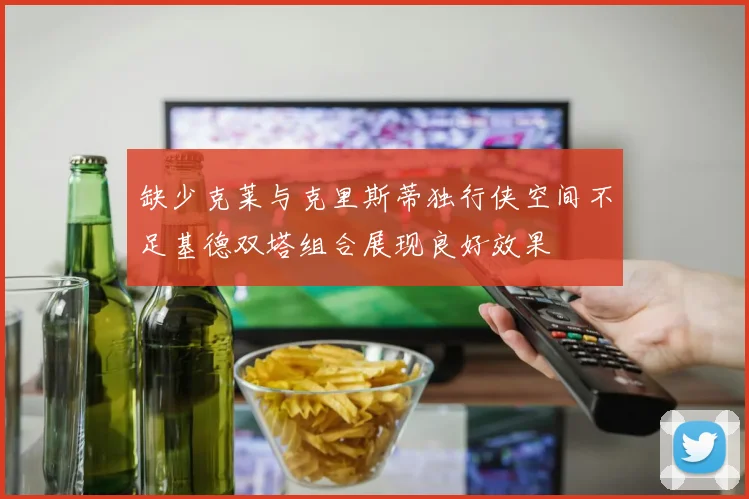 缺少克莱与克里斯蒂独行侠空间不足基德双塔组合展现良好效果