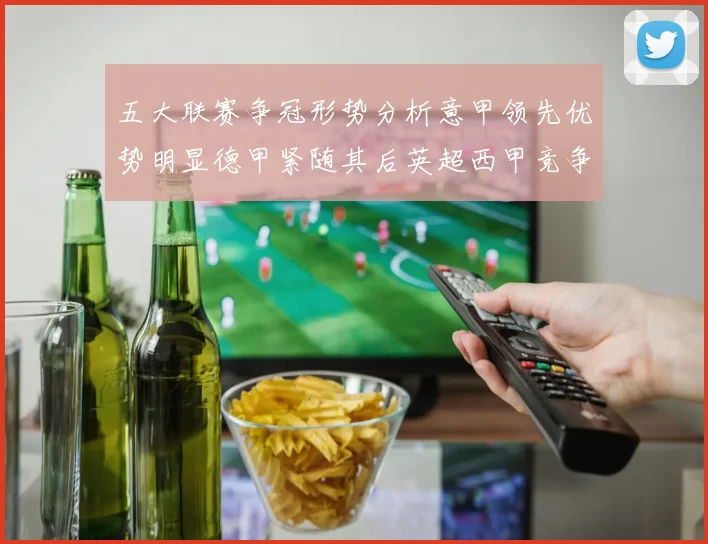 五大联赛争冠形势分析意甲领先优势明显德甲紧随其后英超西甲竞争激烈