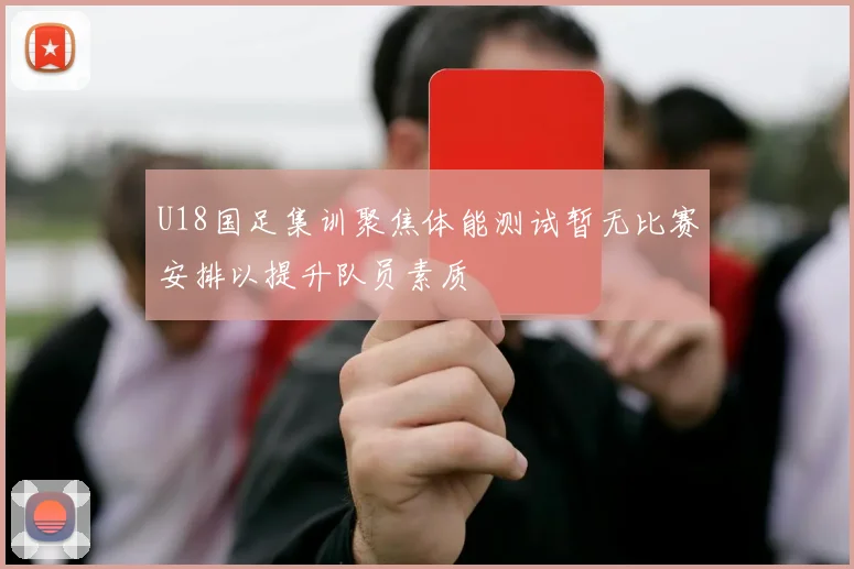 U18国足集训聚焦体能测试暂无比赛安排以提升队员素质