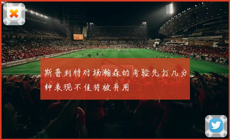 斯普利特对杨瀚森的考验先打几分钟表现不佳将被弃用