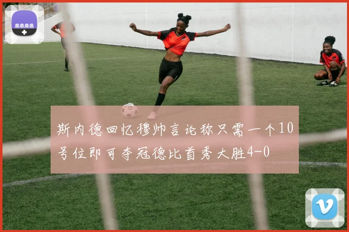 斯内德回忆穆帅言论称只需一个10号位即可夺冠德比首秀大胜4-0